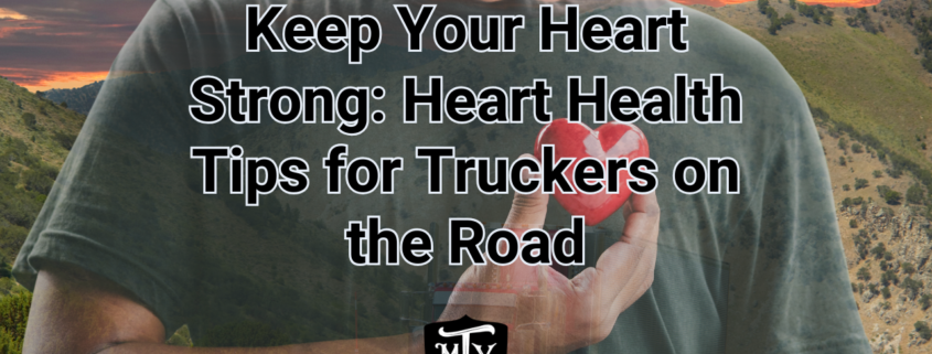 Keep Your Heart Strong: Heart Health Tips for Truckers on the Road